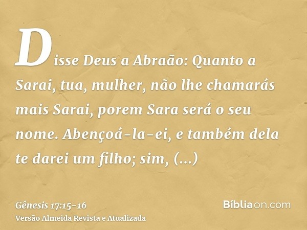 Disse Deus a Abraão: Quanto a Sarai, tua, mulher, não lhe chamarás mais Sarai, porem Sara será o seu nome.Abençoá-la-ei, e também dela te darei um filho; sim, a