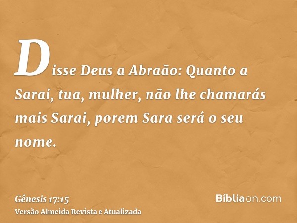 Disse Deus a Abraão: Quanto a Sarai, tua, mulher, não lhe chamarás mais Sarai, porem Sara será o seu nome.