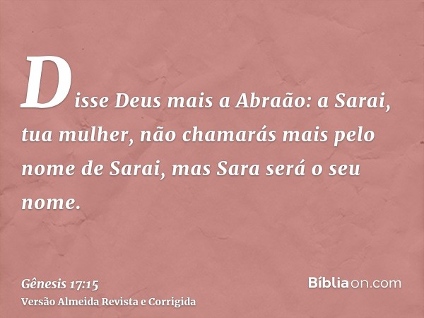 Disse Deus mais a Abraão: a Sarai, tua mulher, não chamarás mais pelo nome de Sarai, mas Sara será o seu nome.