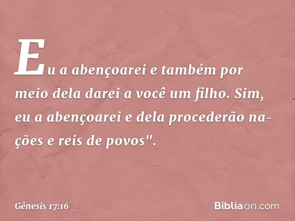 Eu a abençoarei e tam­bém por meio dela darei a você um filho. Sim, eu a abençoarei e dela procederão na­ções e reis de povos". -- Gênesis 17:16