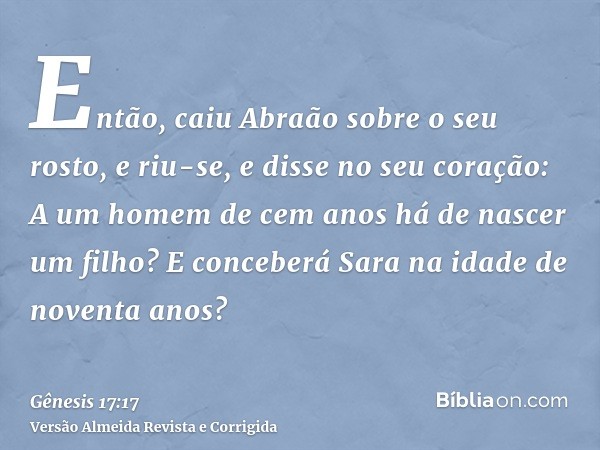 Então, caiu Abraão sobre o seu rosto, e riu-se, e disse no seu coração: A um homem de cem anos há de nascer um filho? E conceberá Sara na idade de noventa anos?