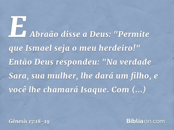 E Abraão disse a Deus: "Permite que Ismael ­seja o meu her­dei­ro!" Então Deus respondeu: "Na verdade Sara, sua mulher, lhe dará um filho, e você lhe chamará Is