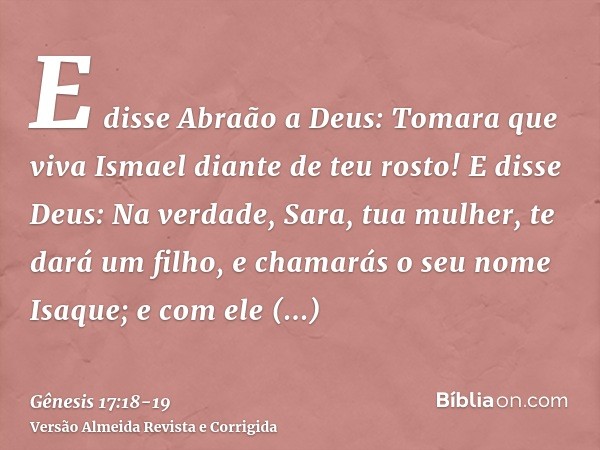 E disse Abraão a Deus: Tomara que viva Ismael diante de teu rosto!E disse Deus: Na verdade, Sara, tua mulher, te dará um filho, e chamarás o seu nome Isaque; e 