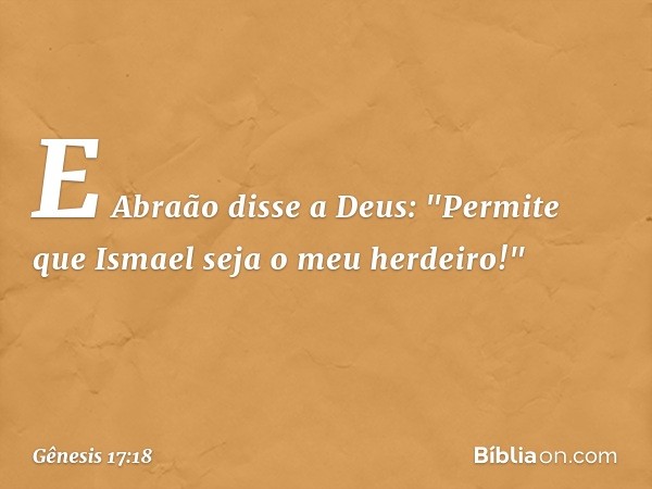 E Abraão disse a Deus: "Permite que Ismael ­seja o meu her­dei­ro!" -- Gênesis 17:18