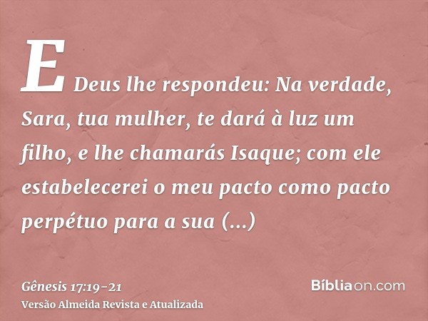 E Deus lhe respondeu: Na verdade, Sara, tua mulher, te dará à luz um filho, e lhe chamarás Isaque; com ele estabelecerei o meu pacto como pacto perpétuo para a 