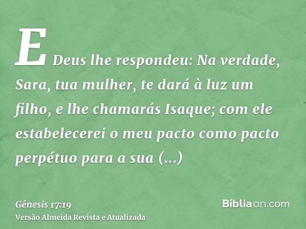 E Deus lhe respondeu: Na verdade, Sara, tua mulher, te dará à luz um filho, e lhe chamarás Isaque; com ele estabelecerei o meu pacto como pacto perpétuo para a 