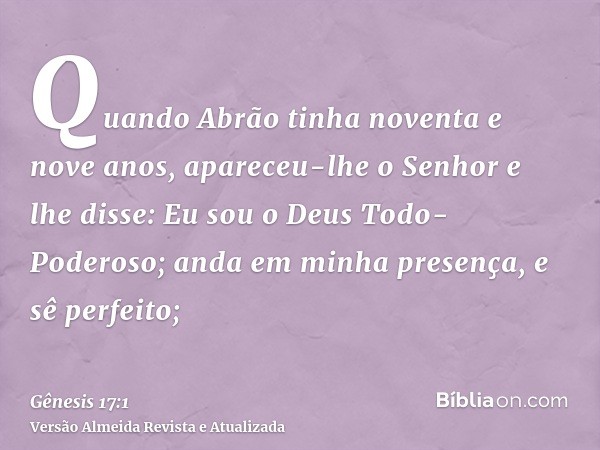 Quando Abrão tinha noventa e nove anos, apareceu-lhe o Senhor e lhe disse: Eu sou o Deus Todo-Poderoso; anda em minha presença, e sê perfeito;