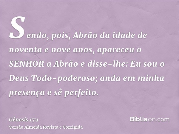 Sendo, pois, Abrão da idade de noventa e nove anos, apareceu o SENHOR a Abrão e disse-lhe: Eu sou o Deus Todo-poderoso; anda em minha presença e sê perfeito.