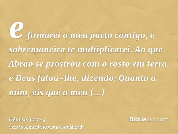 e firmarei o meu pacto contigo, e sobremaneira te multiplicarei.Ao que Abrão se prostrou com o rosto em terra, e Deus falou-lhe, dizendo:Quanto a mim, eis que o