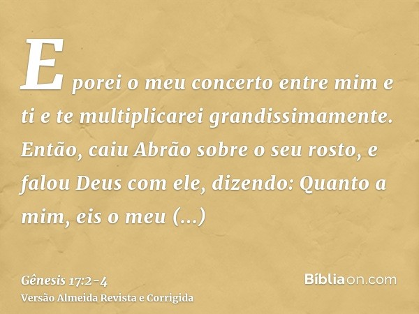 E porei o meu concerto entre mim e ti e te multiplicarei grandissimamente.Então, caiu Abrão sobre o seu rosto, e falou Deus com ele, dizendo:Quanto a mim, eis o