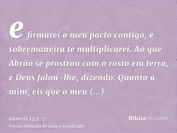 e firmarei o meu pacto contigo, e sobremaneira te multiplicarei.Ao que Abrão se prostrou com o rosto em terra, e Deus falou-lhe, dizendo:Quanto a mim, eis que o