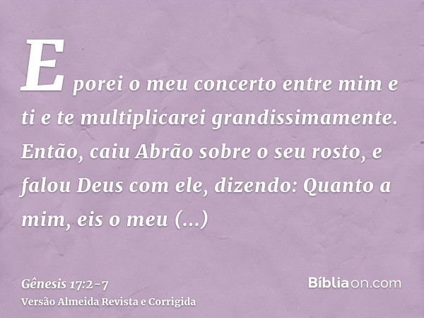 E porei o meu concerto entre mim e ti e te multiplicarei grandissimamente.Então, caiu Abrão sobre o seu rosto, e falou Deus com ele, dizendo:Quanto a mim, eis o