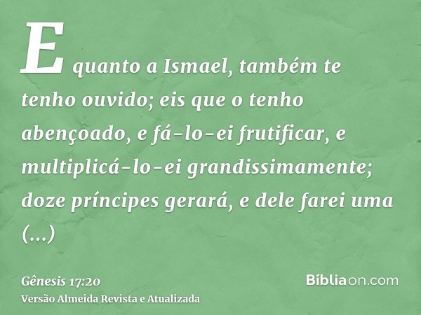 E quanto a Ismael, também te tenho ouvido; eis que o tenho abençoado, e fá-lo-ei frutificar, e multiplicá-lo-ei grandissimamente; doze príncipes gerará, e dele 