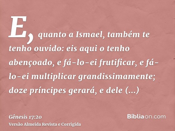 E, quanto a Ismael, também te tenho ouvido: eis aqui o tenho abençoado, e fá-lo-ei frutificar, e fá-lo-ei multiplicar grandissimamente; doze príncipes gerará, e