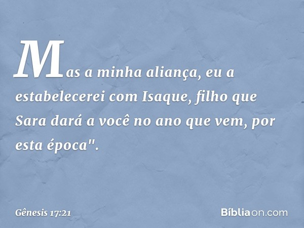 Mas a minha ali­ança, eu a estabelecerei com Isaque, filho que Sara dará a você no ano que vem, por esta época". -- Gênesis 17:21