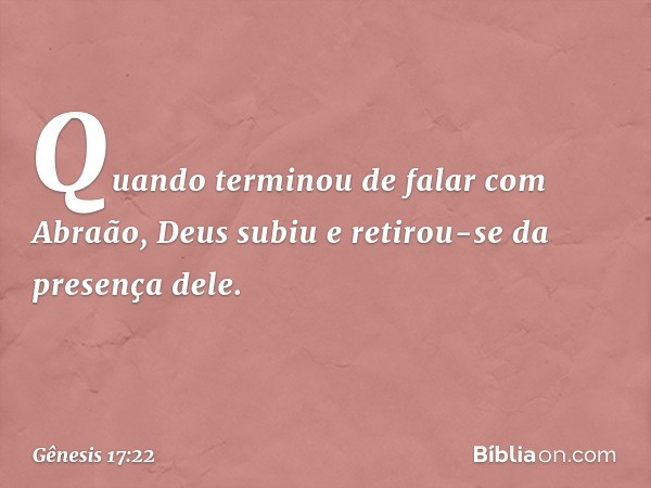 Quan­do terminou de falar com Abraão, Deus subiu e retirou-se da presença dele. -- Gênesis 17:22