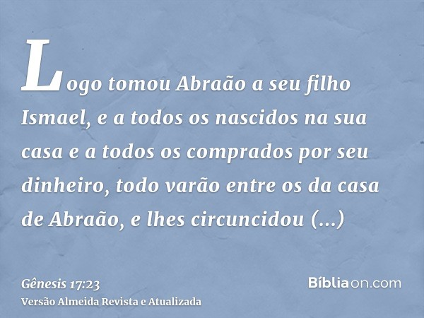 Logo tomou Abraão a seu filho Ismael, e a todos os nascidos na sua casa e a todos os comprados por seu dinheiro, todo varão entre os da casa de Abraão, e lhes c