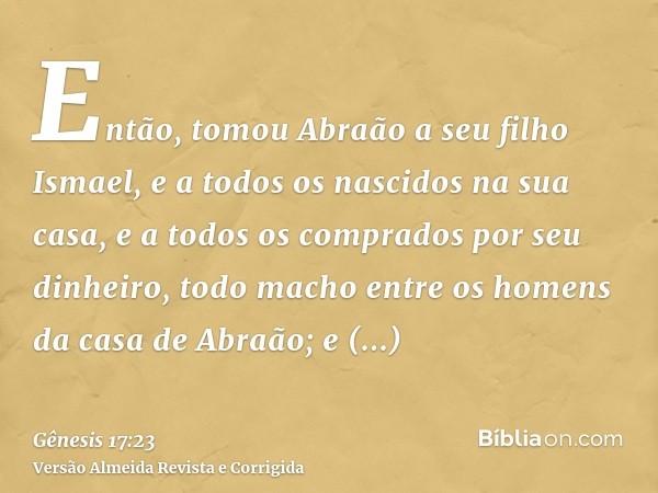Então, tomou Abraão a seu filho Ismael, e a todos os nascidos na sua casa, e a todos os comprados por seu dinheiro, todo macho entre os homens da casa de Abraão
