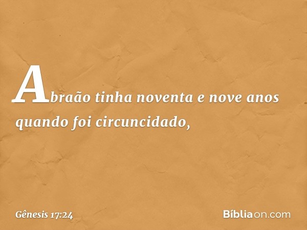 Abraão tinha noventa e nove anos quando foi circuncidado, -- Gênesis 17:24