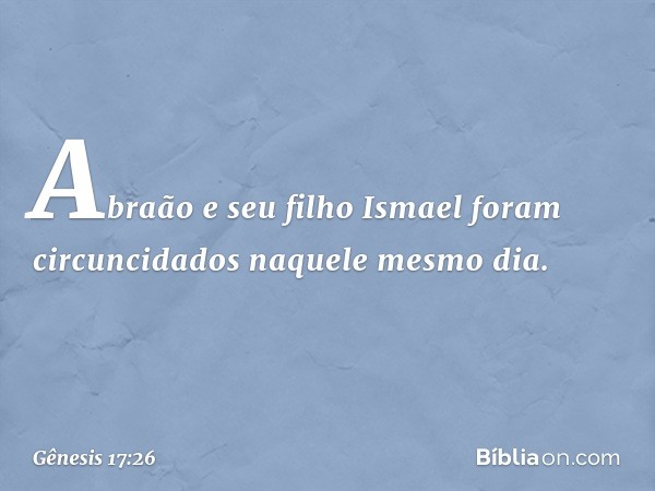 Abraão e seu filho Ismael foram circuncidados naquele mesmo dia. -- Gênesis 17:26