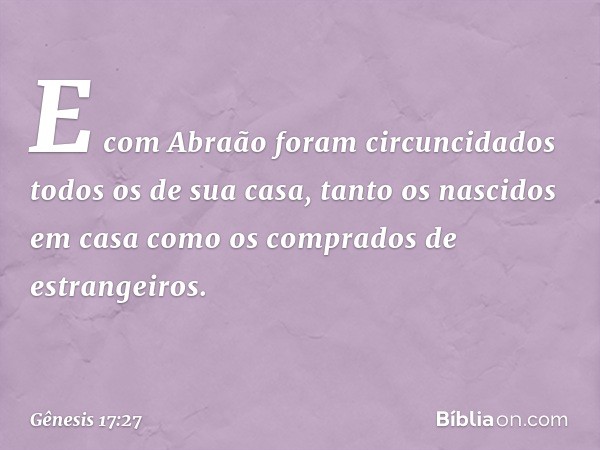 E com Abraão foram circunci­dados todos os de sua casa, tanto os nascidos em casa como os com­prados de estrangeiros. -- Gênesis 17:27