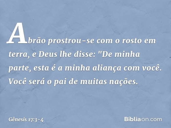 Abrão prostrou-se com o rosto em terra, e Deus lhe disse: "De minha parte, esta é a minha alian­ça com você. Você será o pai de muitas nações. -- Gênesis 17:3-4