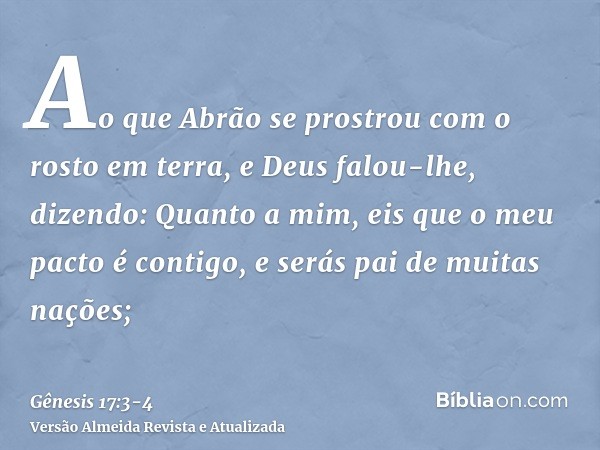 Ao que Abrão se prostrou com o rosto em terra, e Deus falou-lhe, dizendo:Quanto a mim, eis que o meu pacto é contigo, e serás pai de muitas nações;