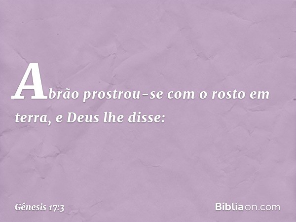 Abrão prostrou-se com o rosto em terra, e Deus lhe disse: -- Gênesis 17:3