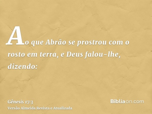 Ao que Abrão se prostrou com o rosto em terra, e Deus falou-lhe, dizendo: