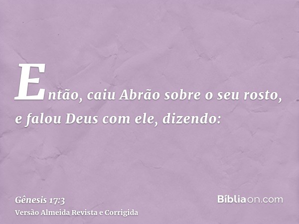 Então, caiu Abrão sobre o seu rosto, e falou Deus com ele, dizendo: