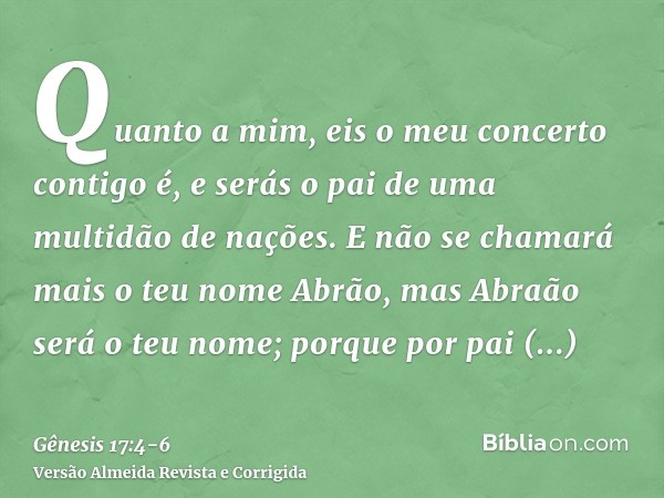 Quanto a mim, eis o meu concerto contigo é, e serás o pai de uma multidão de nações.E não se chamará mais o teu nome Abrão, mas Abraão será o teu nome; porque p