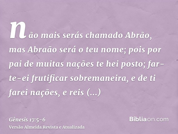 não mais serás chamado Abrão, mas Abraão será o teu nome; pois por pai de muitas nações te hei posto;far-te-ei frutificar sobremaneira, e de ti farei nações, e 