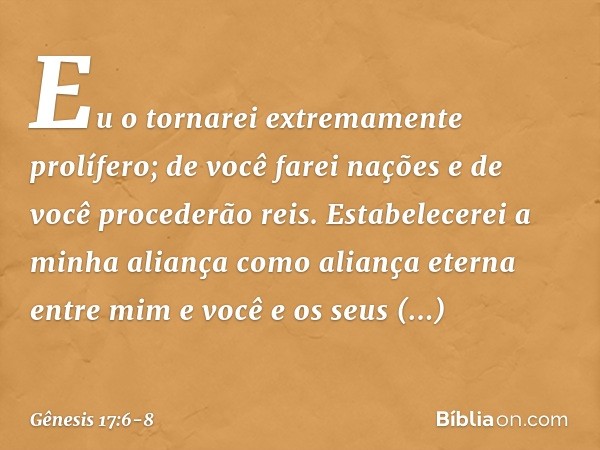 Eu o tornarei extremamente prolífero; de você farei nações e de você procederão reis. Estabelecerei a minha aliança como aliança eterna entre mim e você e os s