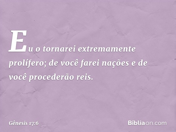 Eu o tornarei extremamente prolífero; de você farei nações e de você procederão reis. -- Gênesis 17:6