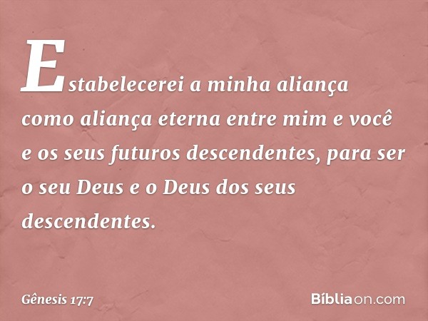 Estabelecerei a minha aliança como aliança eter­na entre mim e você e os seus futuros descendentes­, para ser o seu Deus e o Deus dos seus descenden­tes. -- Gên