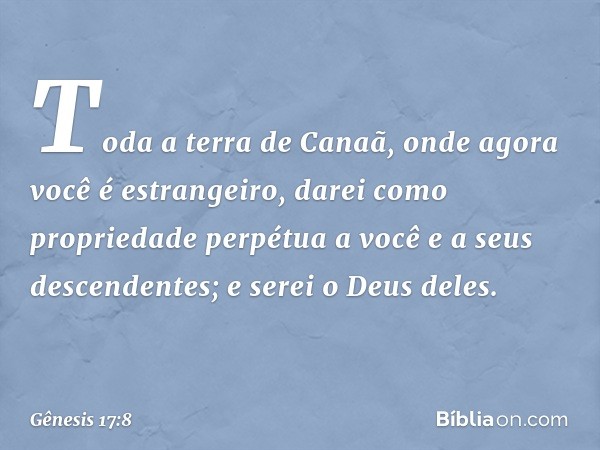 Toda a terra de Canaã, onde agora você é estrangeiro, darei como proprieda­de perpétua a você e a seus descen­dentes; e serei o Deus deles. -- Gênesis 17:8