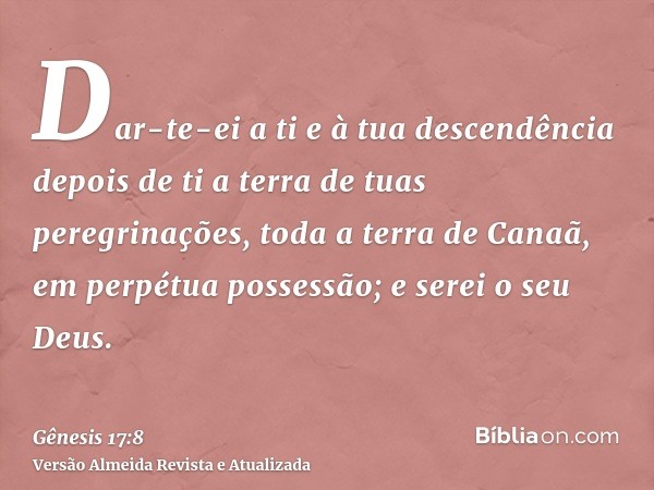 Dar-te-ei a ti e à tua descendência depois de ti a terra de tuas peregrinações, toda a terra de Canaã, em perpétua possessão; e serei o seu Deus.