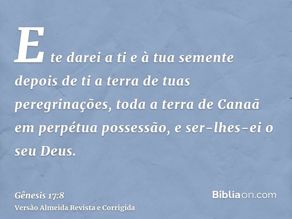 E te darei a ti e à tua semente depois de ti a terra de tuas peregrinações, toda a terra de Canaã em perpétua possessão, e ser-lhes-ei o seu Deus.