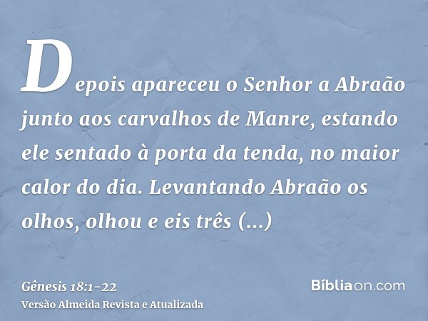 Depois apareceu o Senhor a Abraão junto aos carvalhos de Manre, estando ele sentado à porta da tenda, no maior calor do dia.Levantando Abraão os olhos, olhou e 