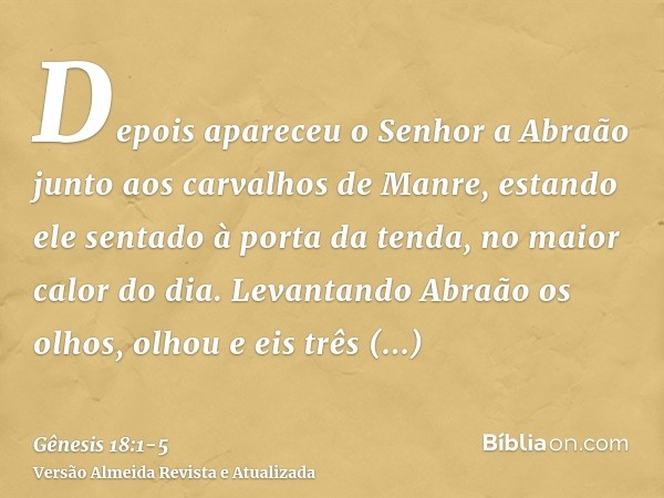 Depois apareceu o Senhor a Abraão junto aos carvalhos de Manre, estando ele sentado à porta da tenda, no maior calor do dia.Levantando Abraão os olhos, olhou e 