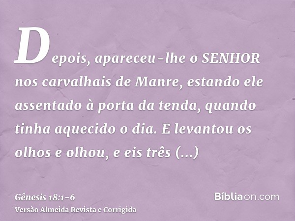 Depois, apareceu-lhe o SENHOR nos carvalhais de Manre, estando ele assentado à porta da tenda, quando tinha aquecido o dia.E levantou os olhos e olhou, e eis tr