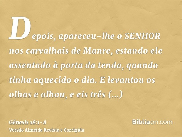 Depois, apareceu-lhe o SENHOR nos carvalhais de Manre, estando ele assentado à porta da tenda, quando tinha aquecido o dia.E levantou os olhos e olhou, e eis tr