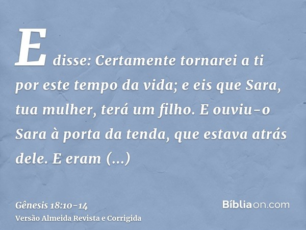 E disse: Certamente tornarei a ti por este tempo da vida; e eis que Sara, tua mulher, terá um filho. E ouviu-o Sara à porta da tenda, que estava atrás dele.E er