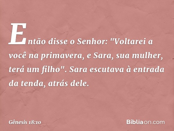 Então disse o Senhor: "Voltarei a você na primavera, e Sara, sua mulher, terá um filho".
Sara escutava à entrada da tenda, atrás dele. -- Gênesis 18:10