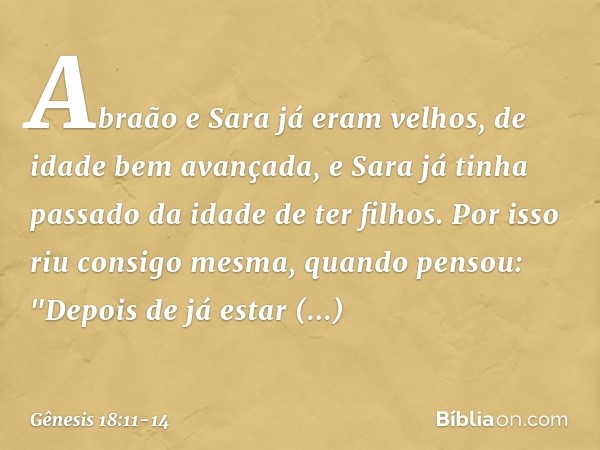 Abra­ão e Sara já eram velhos, de idade bem avançada, e Sara já tinha passado da idade de ter filhos. Por isso riu consigo mesma, quan­do pensou: "Depois de já 