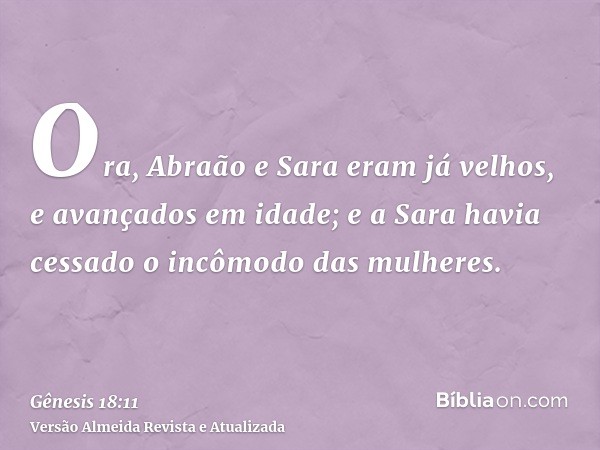 Ora, Abraão e Sara eram já velhos, e avançados em idade; e a Sara havia cessado o incômodo das mulheres.