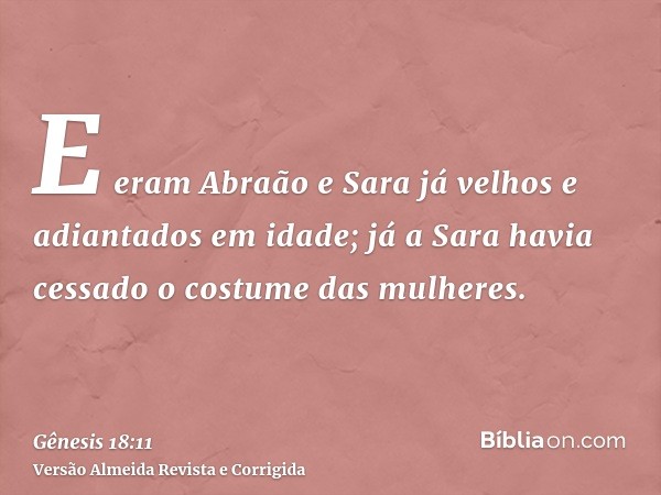 E eram Abraão e Sara já velhos e adiantados em idade; já a Sara havia cessado o costume das mulheres.