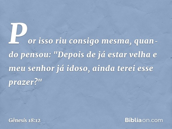 Por isso riu consigo mesma, quan­do pensou: "Depois de já estar velha e meu senhor já idoso, ainda terei esse prazer?" -- Gênesis 18:12