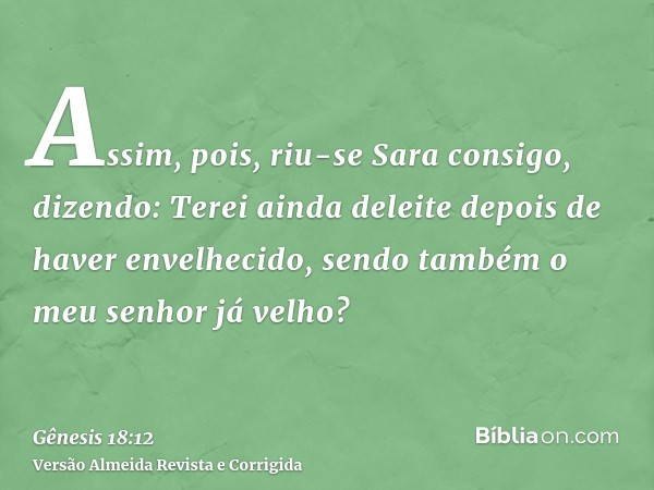 Assim, pois, riu-se Sara consigo, dizendo: Terei ainda deleite depois de haver envelhecido, sendo também o meu senhor já velho?
