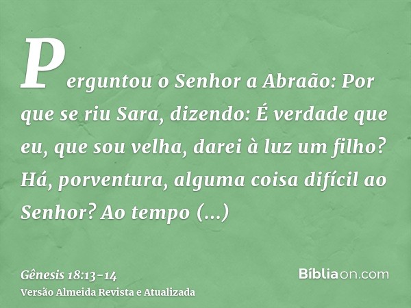 Perguntou o Senhor a Abraão: Por que se riu Sara, dizendo: É verdade que eu, que sou velha, darei à luz um filho?Há, porventura, alguma coisa difícil ao Senhor?